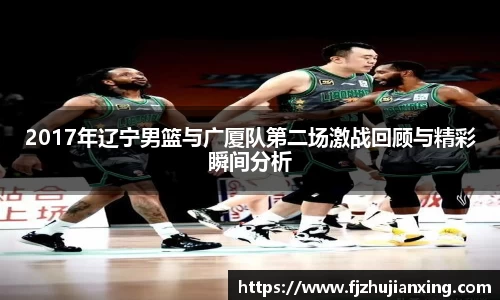 2017年辽宁男篮与广厦队第二场激战回顾与精彩瞬间分析