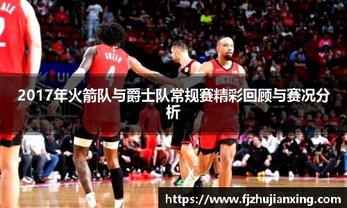 2017年火箭队与爵士队常规赛精彩回顾与赛况分析